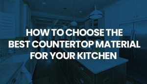 How to Choose the Best Countertop Material for Your Kitchen